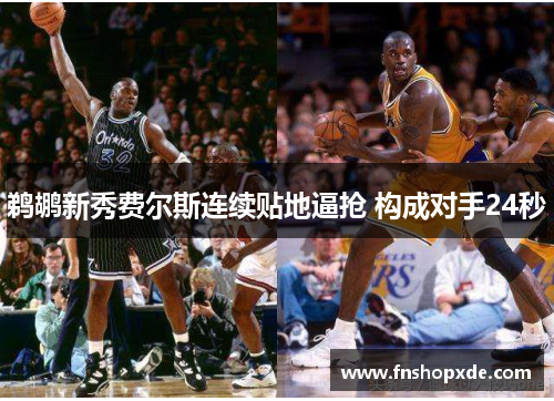 鹈鹕新秀费尔斯连续贴地逼抢 构成对手24秒